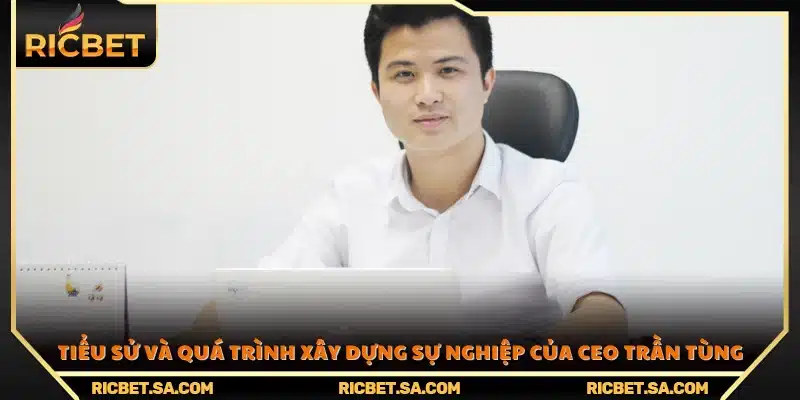 Tóm lược cuộc đời và con đường sự nghiệp của CEO Trần Tùng